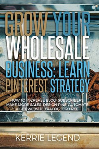 Download Grow Your Wholesale Business: Learn Pinterest Strategy: How to Increase Blog Subscribers, Make More Sales, Design Pins, Automate & Get Website Traffic for Free - Kerrie Legend file in ePub