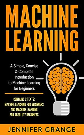 Download Machine Learning: A Simple, Concise & Complete Introduction to Machine Learning for Beginners (Contains 2 Texts: Machine Learning for Beginners and Machine Learning for Absolute Beginners) - Jennifer Grange | ePub