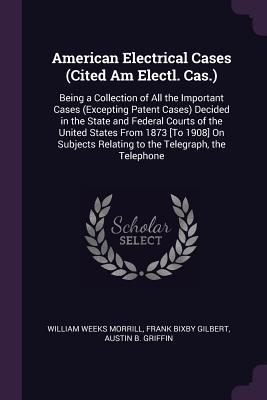 Full Download American Electrical Cases (Cited Am Electl. Cas.): Being a Collection of All the Important Cases (Excepting Patent Cases) Decided in the State and Federal Courts of the United States From 1873 [To 1908] On Subjects Relating to the Telegraph, the Telephone - William Weeks Morrill | ePub