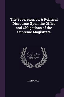 Read The Sovereign, Or, a Political Discourse Upon the Office and Obligations of the Supreme Magistrate - Anonymous file in ePub