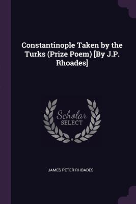 Read Online Constantinople Taken by the Turks (Prize Poem) [by J.P. Rhoades] - James Peter Rhoades | ePub