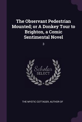 Full Download The Observant Pedestrian Mounted; Or a Donkey Tour to Brighton, a Comic Sentimental Novel: 3 - Author Of The Mystic Cottager | ePub