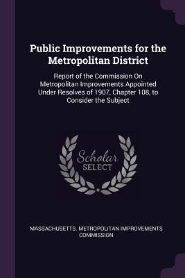 Download Public Improvements for the Metropolitan District: Report of the Commission on Metropolitan Improvements Appointed Under Resolves of 1907, Chapter 108, to Consider the Subject - Massachusetts Metropolitan Improvements | PDF