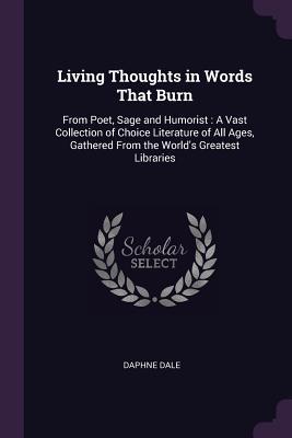Full Download Living Thoughts in Words That Burn: From Poet, Sage and Humorist: A Vast Collection of Choice Literature of All Ages, Gathered from the World's Greatest Libraries - Daphne Dale file in ePub