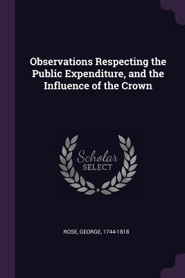 Read Observations Respecting the Public Expenditure, and the Influence of the Crown - George Rose file in ePub
