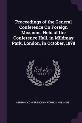Read Online Proceedings of the General Conference on Foreign Missions, Held at the Conference Hall, in Mildmay Park, London, in October, 1878 - General Conference on Foreign Missions file in PDF