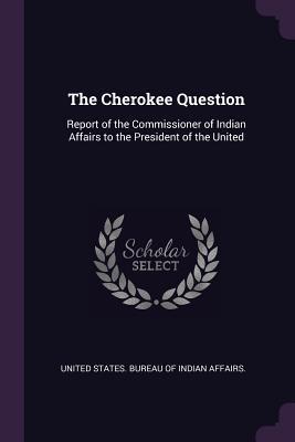 Read The Cherokee Question: Report of the Commissioner of Indian Affairs to the President of the United - United States Bureau of Indian Affairs file in PDF
