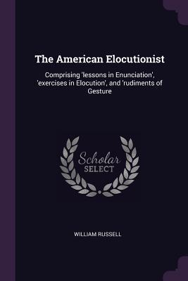 Read The American Elocutionist: Comprising 'lessons in Enunciation', 'exercises in Elocution', and 'rudiments of Gesture - William Russell file in PDF