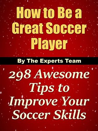 Full Download How to Be a Great Soccer Player: 298 Awesome Tips to Improve Your Soccer Skills - The Experts Team | PDF