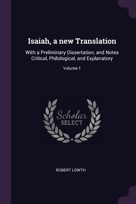 Full Download Isaiah, a New Translation: With a Preliminary Dissertation, and Notes Critical, Philological, and Explanatory; Volume 1 - Robert Lowth | PDF