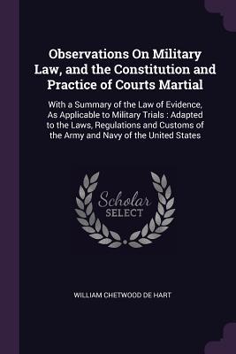 Read Online Observations on Military Law, and the Constitution and Practice of Courts Martial: With a Summary of the Law of Evidence, as Applicable to Military Trials: Adapted to the Laws, Regulations and Customs of the Army and Navy of the United States - William Chetwood DeHart file in ePub