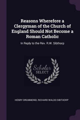 Download Reasons Wherefore a Clergyman of the Church of England Should Not Become a Roman Catholic: In Reply to the Rev. R.W. Sibthorp - Henry Drummond file in PDF
