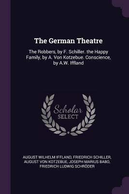 Read Online The German Theatre: The Robbers, by F. Schiller. the Happy Family, by A. Von Kotzebue. Conscience, by A.W. Iffland - August Wilhelm Iffland | ePub