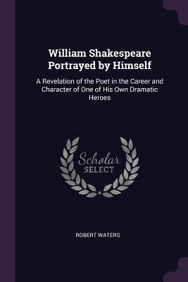 Download William Shakespeare Portrayed by Himself: A Revelation of the Poet in the Career and Character of One of His Own Dramatic Heroes - Robert Waters file in PDF