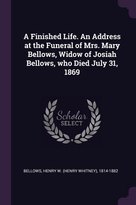 Download A Finished Life. an Address at the Funeral of Mrs. Mary Bellows, Widow of Josiah Bellows, Who Died July 31, 1869 - Henry W (Henry Whitney) 1814- Bellows file in PDF