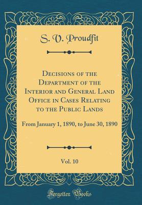 Download Decisions of the Department of the Interior and General Land Office in Cases Relating to the Public Lands, Vol. 10: From January 1, 1890, to June 30, 1890 (Classic Reprint) - S V Proudfit | ePub