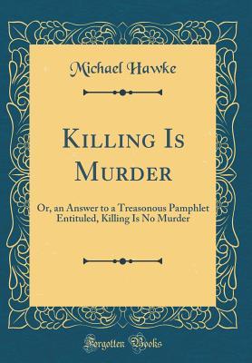 Read Killing Is Murder: Or, an Answer to a Treasonous Pamphlet Entituled, Killing Is No Murder (Classic Reprint) - Michael Hawke | ePub