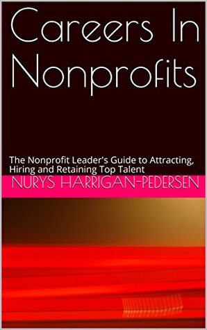 Read Careers In Nonprofits: The Nonprofit Leader's Guide to Attracting, Hiring and Retaining Top Talent - Nurys Harrigan-Pedersen file in ePub