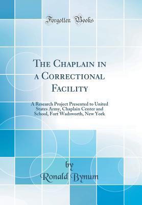 Read The Chaplain in a Correctional Facility: A Research Project Presented to United States Army, Chaplain Center and School, Fort Wadsworth, New York (Classic Reprint) - Ronald Bynum | PDF