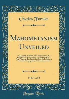 Full Download Mahometanism Unveiled, Vol. 1 of 2: An Inquiry, in Which That Arch-Heresy, Its Diffusion and Continuance, Are Examined on a New Principle, Tending to Confirm the Evidences, and Aid the Propagation, of the Christian Faith (Classic Reprint) - Charles Forster | PDF
