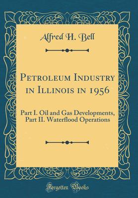 Read Petroleum Industry in Illinois in 1956: Part I. Oil and Gas Developments, Part II. Waterflood Operations (Classic Reprint) - Alfred H Bell file in ePub