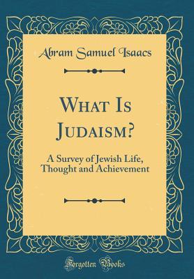 Full Download What Is Judaism?: A Survey of Jewish Life, Thought and Achievement (Classic Reprint) - Abram Samuel Isaacs file in PDF