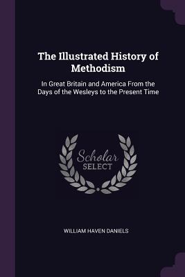 Full Download The Illustrated History of Methodism: In Great Britain and America from the Days of the Wesleys to the Present Time - William Haven Daniels file in ePub