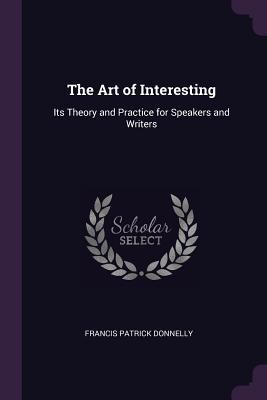 Read Online The Art of Interesting: Its Theory and Practice for Speakers and Writers - Francis Patrick Donnelly file in PDF