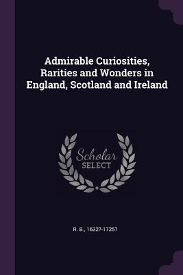 Read Online Admirable Curiosities, Rarities and Wonders in England, Scotland and Ireland - R. Burton | PDF