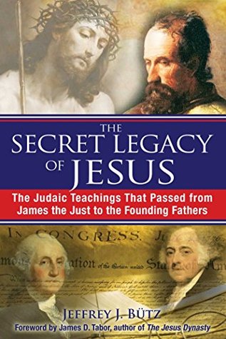 Full Download The Secret Legacy of Jesus: The Judaic Teachings That Passed from James the Just to the Founding Fathers - Jeffrey J. Bütz file in ePub