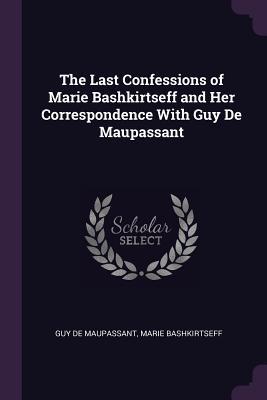 Full Download The Last Confessions of Marie Bashkirtseff and Her Correspondence with Guy de Maupassant - Guy de Maupassant | ePub