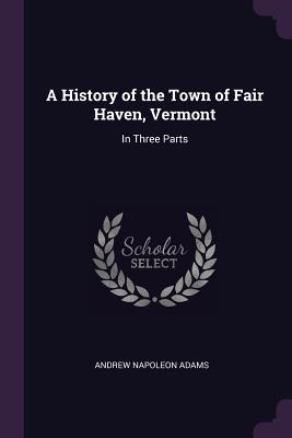 Read Online A History of the Town of Fair Haven, Vermont: In Three Parts - Andrew Napoleon Adams file in PDF