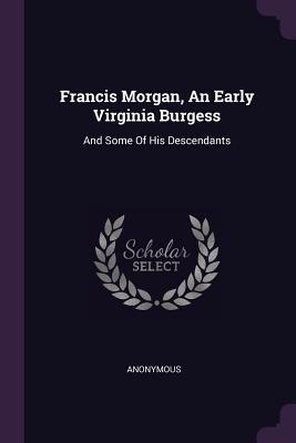 Download Francis Morgan, an Early Virginia Burgess: And Some of His Descendants - Anonymous file in PDF