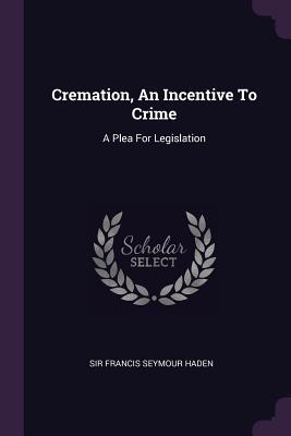 Full Download Cremation, an Incentive to Crime: A Plea for Legislation - Sir Francis Seymour Haden | PDF