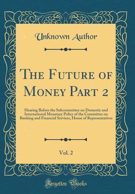 Full Download The Future of Money Part 2, Vol. 2: Hearing Before the Subcommittee on Domestic and International Monetary Policy of the Committee on Banking and Financial Services, House of Representatives (Classic Reprint) - Unknown file in ePub