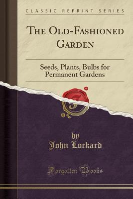 Read Online The Old-Fashioned Garden: Seeds, Plants, Bulbs for Permanent Gardens (Classic Reprint) - John Lockard | PDF