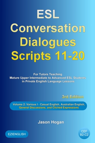 Full Download ESL Conversation Dialogues Scripts 11-20 Volume 2: Various I. Including Casual English, Australian English, General Discussions, and Clichéd Expressions - Jason Hogan file in ePub