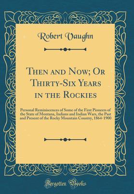 Download Then and Now; Or Thirty-Six Years in the Rockies: Personal Reminiscences of Some of the First Pioneers of the State of Montana, Indians and Indian Wars, the Past and Present of the Rocky Mountain Country, 1864-1900 (Classic Reprint) - Robert Vaughn file in PDF