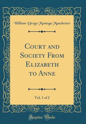 Full Download Court and Society from Elizabeth to Anne, Vol. 1 of 2 (Classic Reprint) - William Drogo Montagu Manchester | PDF