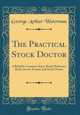 Read The Practical Stock Doctor: A Reliable Common Sense Ready Reference Book, for the Farmer and Stock Owner (Classic Reprint) - George Arthur Waterman | PDF