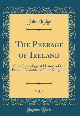 Read Online The Peerage of Ireland, Vol. 4: Or a Genealogical History of the Present Nobility of That Kingdom (Classic Reprint) - John Lodge file in PDF