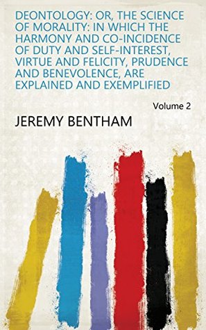 Download Deontology: or, The science of morality: in which the harmony and co-incidence of duty and self-interest, virtue and felicity, prudence and benevolence, are explained and exemplified Volume 2 - Jeremy Bentham file in ePub