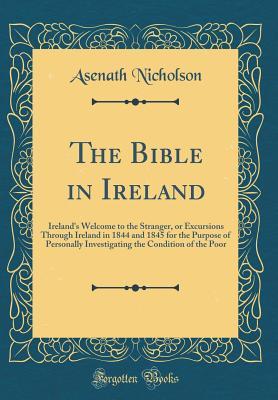 Download The Bible in Ireland: Ireland's Welcome to the Stranger, or Excursions Through Ireland in 1844 and 1845 for the Purpose of Personally Investigating the Condition of the Poor (Classic Reprint) - Asenath Nicholson | PDF