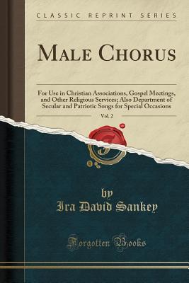 Read Online Male Chorus, Vol. 2: For Use in Christian Associations, Gospel Meetings, and Other Religious Services; Also Department of Secular and Patriotic Songs for Special Occasions (Classic Reprint) - Ira David Sankey file in PDF