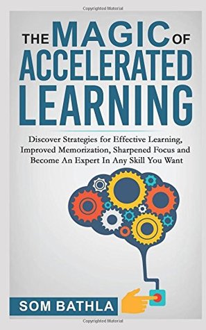Read Online The Magic of Accelerated Learning: Discover Strategies for Effective Learning, Improved Memorization, Sharpened Focus and Become An Expert In Any Skill You Want - Som Bathla | ePub
