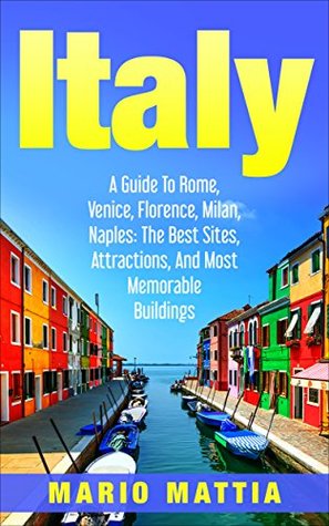 Read Italy: A Guide to Rome, Venice, Florence, Milan, Naples: The Best Sites, Attractions, and Most Memorable Buildings - Mario Mattia | ePub