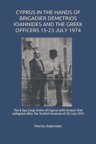 Read Online CYPRUS IN THE HANDS OF BRIGADIER DEMETRIOS IOANNIDES AND THE GREEK OFFICERS 15-23 JULY 1974: The 8 day Coup Union of Cyprus with Greece that collapsed after the Turkish invasion of 20 July 1974 - Marios Adamides file in PDF