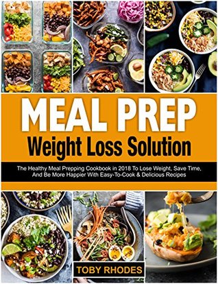 Read Online Meal Prep Weight Loss Solution: The Healthy Meal Prepping Cookbook in 2018 To Lose Weight, Save Time And Be More Happier With Easy-To-Cook and Delicious Recipes - Toby Rhodes file in PDF