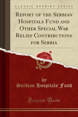Read Online Report of the Serbian Hospitals Fund and Other Special War Relief Contributions for Serbia (Classic Reprint) - Serbian Hospitals Fund file in ePub
