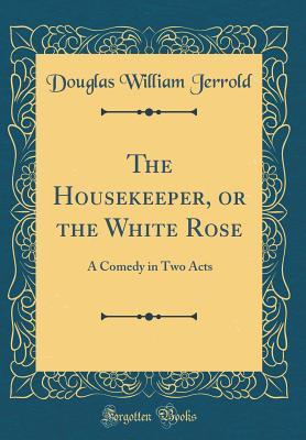 Read The Housekeeper, or the White Rose: A Comedy in Two Acts (Classic Reprint) - Douglas William Jerrold | PDF